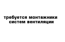 требуется монтажники  систем вентиляции 